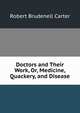 Doctors and Their Work, Or, Medicine, Quackery, and Disease, Robert Brudenell Carter 
