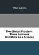 The Ethical Problem: Three Lectures On Ethics As a Science, Paul Carus 