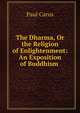 The Dharma, Or the Religion of Enlightenment: An Exposition of Buddhism ., Paul Carus 