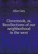 Clovernook, or, Recollections of our neighborhood in the west, Alice Cary 