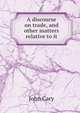 A discourse on trade, and other matters relative to it, John Cary 