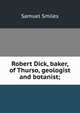 Robert Dick, baker, of Thurso, geologist and botanist;, Samuel Smiles 