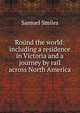 Round the world: including a residence in Victoria and a journey by rail across North America, Samuel Smiles 