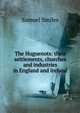 The Huguenots: their settlements, churches and industries in England and Ireland, Samuel Smiles 