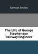 The Life of Goerge Stephenson Railway Engineer, Samuel Smiles 