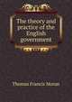 The theory and practice of the English government, Thomas Francis Moran 