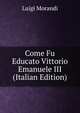 Come Fu Educato Vittorio Emanuele III (Italian Edition), Luigi Morandi 