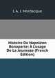 Histoire De Napol?on Bonaparte: ? L'usage De La Jeunesse (French Edition), L A. J. Mordacque 