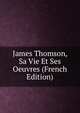James Thomson, Sa Vie Et Ses Oeuvres (French Edition), 