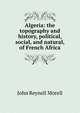 Algeria: the topography and history, political, social, and natural, of French Africa, John Reynell Morell 