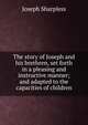 The story of Joseph and his brethren, set forth in a pleasing and instructive manner; and adapted to the capacities of children, Joseph Sharpless 