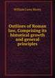 Outlines of Roman law, Comprising its historical growth and general principles, William Carey Morey 