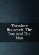 Theodore Roosevelt, The Boy And The Man, 