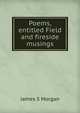 Poems, entitled Field and fireside musings, James S Morgan 