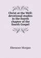 Christ at the Well: devotional studies in the fourth chapter of the fourth Gospel, Ebenezer Morgan 