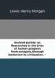 Ancient society: or, Researches in the lines of human progress from savagery, through barbarism to civilization. --, Lewis Henry Morgan 