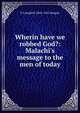 Wherin have we robbed God?: Malachi's message to the men of today, G Campbell 1863-1945 Morgan 