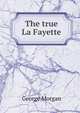 The true La Fayette, George Morgan 