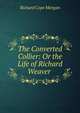 The Converted Collier: Or the Life of Richard Weaver ., Richard Cope Morgan 