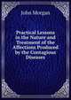 Practical Lessons in the Nature and Treatment of the Affections Produced by the Contagious Diseases, John Morgan 