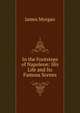In the Footsteps of Napoleon: His Life and Its Famous Scenes, James Morgan 