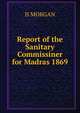 Report of the Sanitary Commissiner for Madras 1869, H MORGAN 