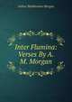 Inter Flumina: Verses By A.M. Morgan., Arthur Middlemore Morgan 