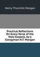 Practical Reflections On Every Verse of the Holy Gospels, by a Clergyman H.T. Morgan., Henry Thornhill Morgan 