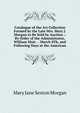 Catalogue of the Art Collection Formed by the Late Mrs. Mary J. Morgan to Be Sold by Auction .: By Order of the Administrator, William Moir . . March 8Th, and Following Days at the American, Mary Jane Sexton Morgan 