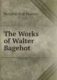 The Works of Walter Bagehot ., Richard Holt Hutton 