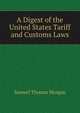 A Digest of the United States Tariff and Customs Laws, Samuel Thomas Morgan 