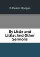 By Little and Little: And Other Sermons, D Parker Morgan 