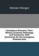 Contagious Diseases; Their History, Anatomy, Pathology, and Treatment: With Comments On the Contagious Diseases Acts, William Morgan 