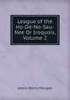 League of the Ho-De-No-Sau-Nee Or Iroquois, Volume 2, Lewis Henry Morgan 