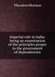 Imperial rule in India: being an examination of the principles proper to the government of dependencies, Theodore Morison 