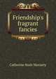 Friendship's fragrant fancies, Catherine Rush Moriarty 