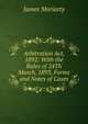 Arbitration Act, 1892: With the Rules of 24Th March, 1893, Forms and Notes of Cases, James Moriarty 