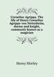 Cornelius Agrippa. The life of Henry Cornelius Agrippa von Nettesheim, doctor and knight, commonly known as a magician, Morley, Henry, 1822-1894 