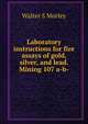 Laboratory instructions for fire assays of gold, silver, and lead. Mining 107 a-b-, Walter S Morley 