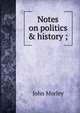 Notes on politics & history ;, John Morley 