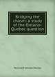 Bridging the chasm: a study of the Ontario-Quebec question, Percival Fellman Morley 