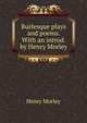 Burlesque plays and poems. With an introd. by Henry Morley, Morley, Henry, 1822-1894 