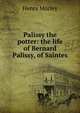 Palissy the potter: the life of Bernard Palissy, of Saintes, Morley, Henry, 1822-1894 