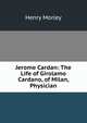 Jerome Cardan: The Life of Girolamo Cardano, of Milan, Physician, Morley, Henry, 1822-1894 
