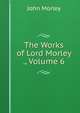 The Works of Lord Morley ., Volume 6, John Morley 