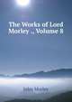The Works of Lord Morley ., Volume 8, John Morley 