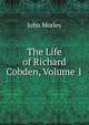 The Life of Richard Cobden, Volume 1, John Morley 
