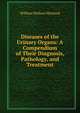 Diseases of the Urinary Organs: A Compendium of Their Diagnosis, Pathology, and Treatment, William Wallace Morland 