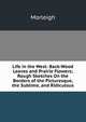 Life in the West: Back-Wood Leaves and Prairie Flowers; Rough Sketches On the Borders of the Picturesque, the Sublime, and Ridiculous, Morleigh 
