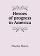 Heroes of progress in America, Morris Charles 